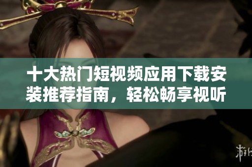 十大热门短视频应用下载安装推荐指南，轻松畅享视听盛宴