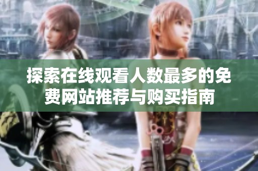 探索在线观看人数最多的免费网站推荐与购买指南
