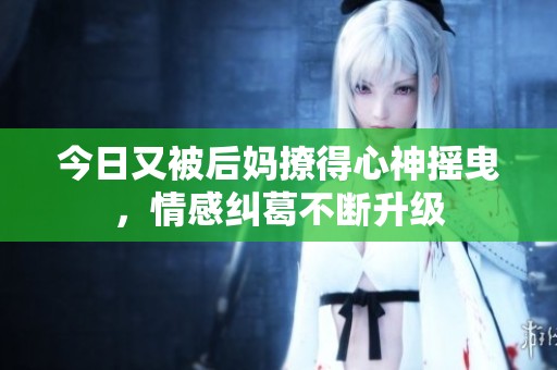 今日又被后妈撩得心神摇曳，情感纠葛不断升级