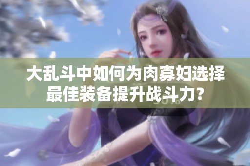 大乱斗中如何为肉寡妇选择最佳装备提升战斗力？