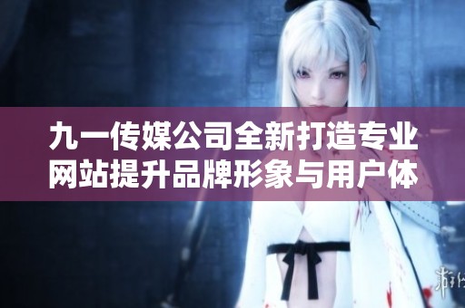 九一传媒公司全新打造专业网站提升品牌形象与用户体验