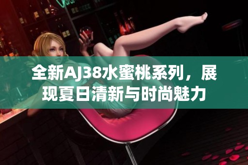 全新AJ38水蜜桃系列，展现夏日清新与时尚魅力