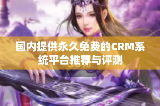 国内提供永久免费的CRM系统平台推荐与评测