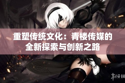 重塑传统文化：青楼传媒的全新探索与创新之路