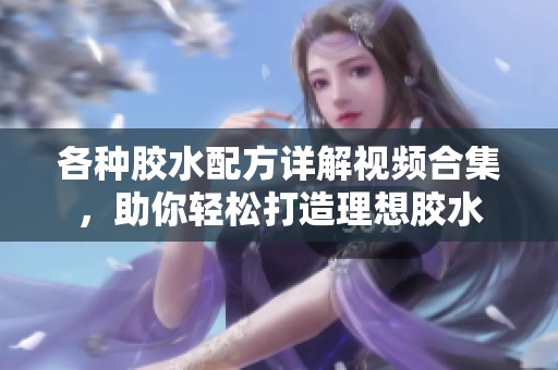 各种胶水配方详解视频合集，助你轻松打造理想胶水