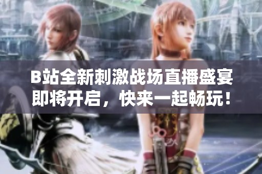 B站全新刺激战场直播盛宴即将开启，快来一起畅玩！