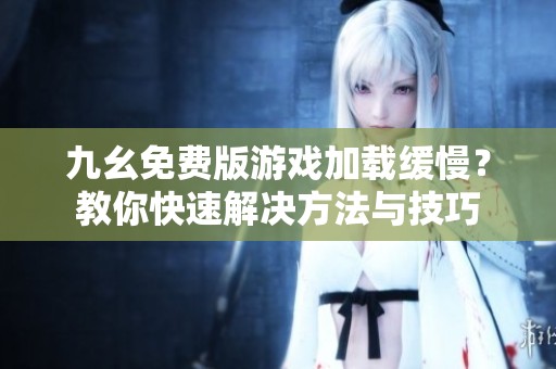 九幺免费版游戏加载缓慢？教你快速解决方法与技巧