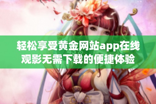 轻松享受黄金网站app在线观影无需下载的便捷体验