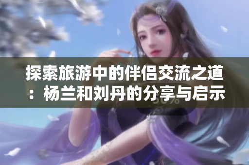 探索旅游中的伴侣交流之道：杨兰和刘丹的分享与启示