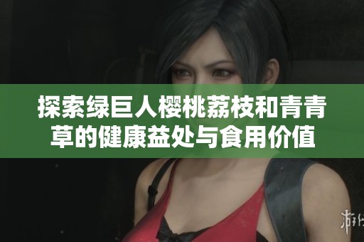 探索绿巨人樱桃荔枝和青青草的健康益处与食用价值