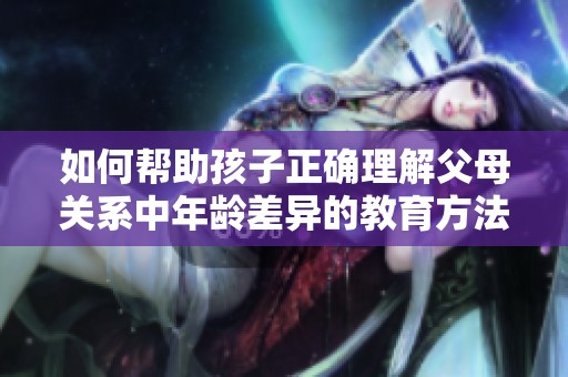 如何帮助孩子正确理解父母关系中年龄差异的教育方法