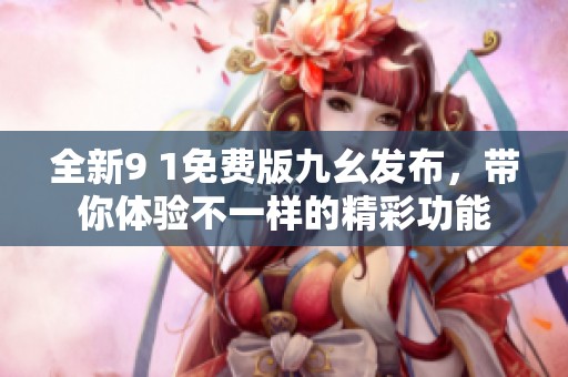 全新9 1免费版九幺发布，带你体验不一样的精彩功能
