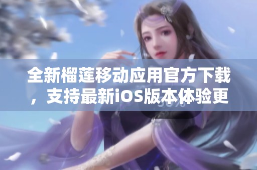 全新榴莲移动应用官方下载，支持最新iOS版本体验更佳