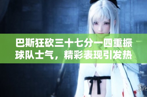 巴斯狂砍三十七分一四重振球队士气，精彩表现引发热议
