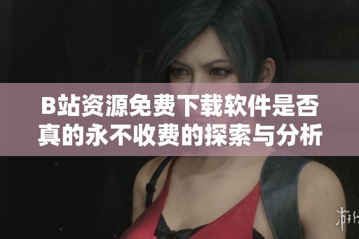 B站资源免费下载软件是否真的永不收费的探索与分析