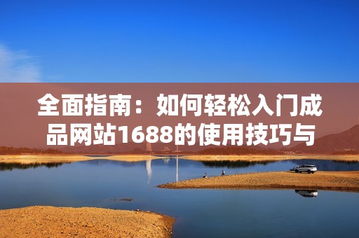 全面指南：如何轻松入门成品网站1688的使用技巧与策略