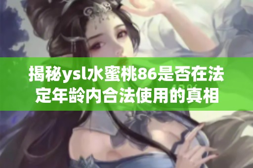 揭秘ysl水蜜桃86是否在法定年龄内合法使用的真相