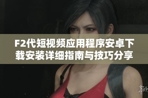 F2代短视频应用程序安卓下载安装详细指南与技巧分享
