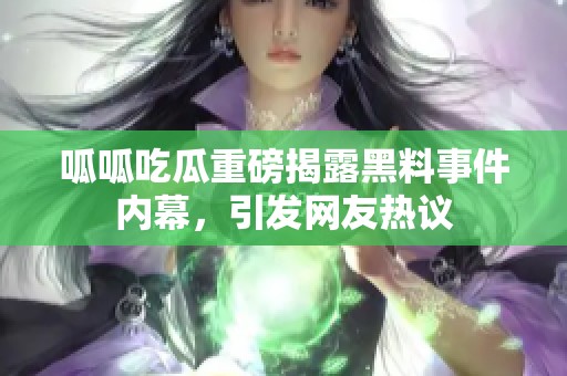 呱呱吃瓜重磅揭露黑料事件内幕，引发网友热议