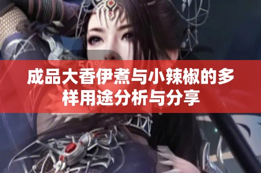 成品大香伊煮与小辣椒的多样用途分析与分享