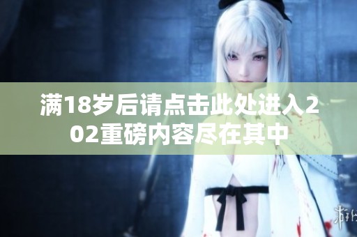 满18岁后请点击此处进入202重磅内容尽在其中