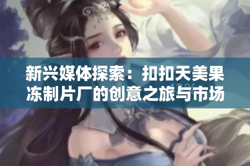 新兴媒体探索：扣扣天美果冻制片厂的创意之旅与市场前景