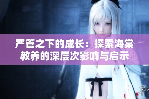 严管之下的成长：探索海棠教养的深层次影响与启示