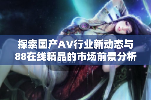 探索国产AV行业新动态与88在线精品的市场前景分析