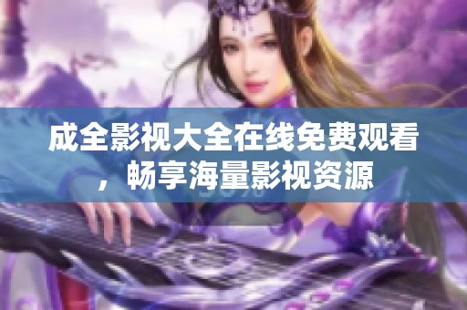 成全影视大全在线免费观看，畅享海量影视资源