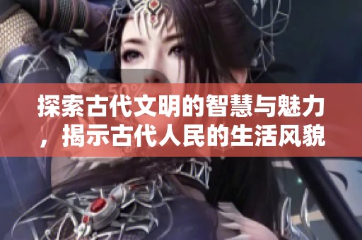 探索古代文明的智慧与魅力，揭示古代人民的生活风貌