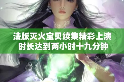 法版灭火宝贝续集精彩上演 时长达到两小时十九分钟