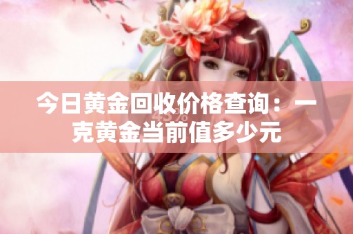 今日黄金回收价格查询：一克黄金当前值多少元