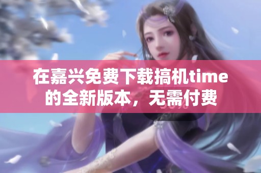 在嘉兴免费下载搞机time的全新版本，无需付费