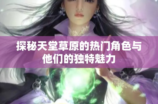 探秘天堂草原的热门角色与他们的独特魅力