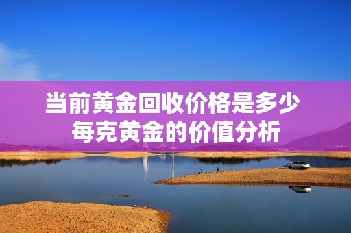 当前黄金回收价格是多少 每克黄金的价值分析