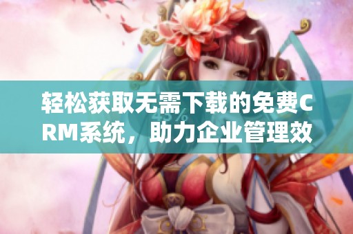 轻松获取无需下载的免费CRM系统，助力企业管理效率提升