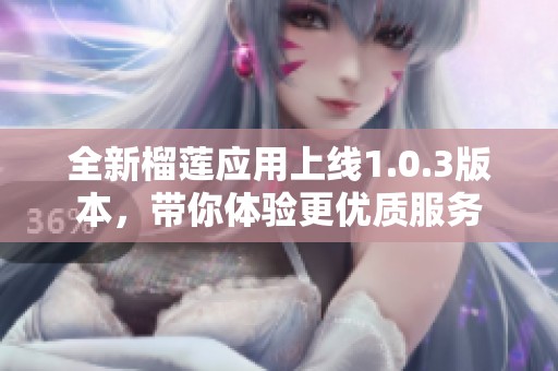 全新榴莲应用上线1.0.3版本，带你体验更优质服务
