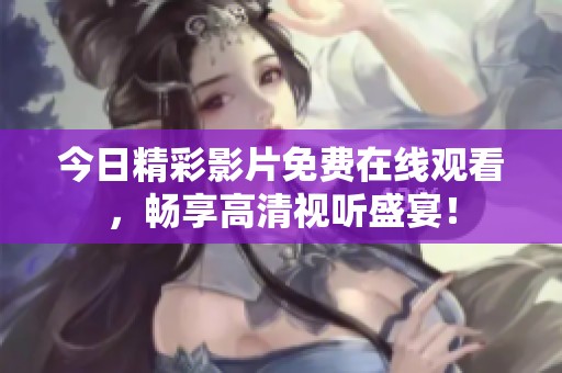 今日精彩影片免费在线观看，畅享高清视听盛宴！