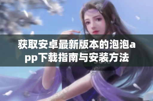获取安卓最新版本的泡泡app下载指南与安装方法