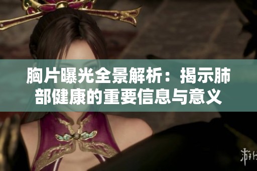 胸片曝光全景解析：揭示肺部健康的重要信息与意义