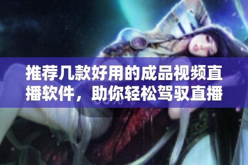 推荐几款好用的成品视频直播软件，助你轻松驾驭直播魅力