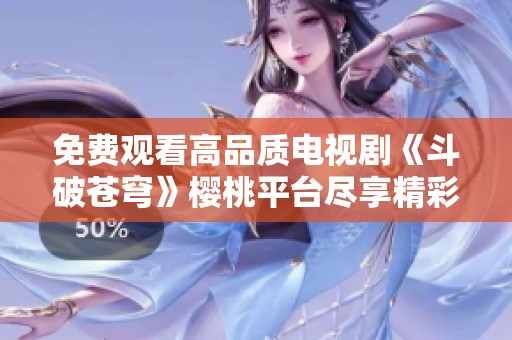 免费观看高品质电视剧《斗破苍穹》樱桃平台尽享精彩内容
