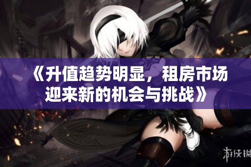 《升值趋势明显，租房市场迎来新的机会与挑战》