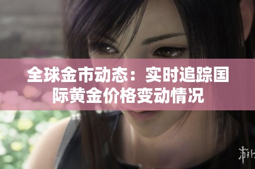 全球金市动态：实时追踪国际黄金价格变动情况