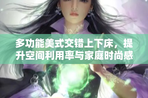 多功能美式交错上下床，提升空间利用率与家庭时尚感