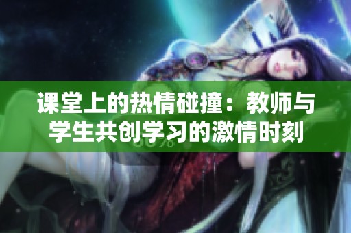 课堂上的热情碰撞：教师与学生共创学习的激情时刻