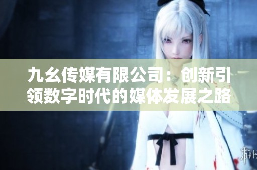 九幺传媒有限公司：创新引领数字时代的媒体发展之路