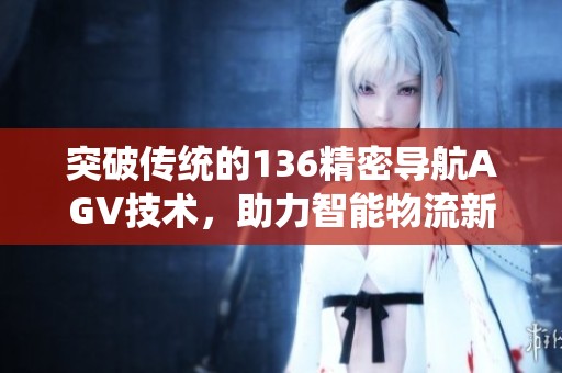 突破传统的136精密导航AGV技术，助力智能物流新时代