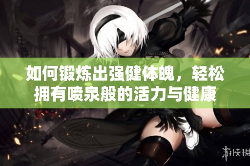 如何锻炼出强健体魄，轻松拥有喷泉般的活力与健康