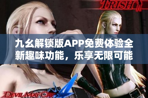 九幺解锁版APP免费体验全新趣味功能，乐享无限可能
